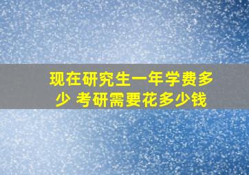 现在研究生一年学费多少 考研需要花多少钱